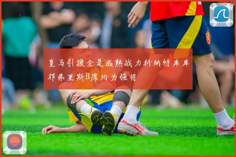 皇马引援全是成熟战力科纳特库库邓弗里斯B席均为强将