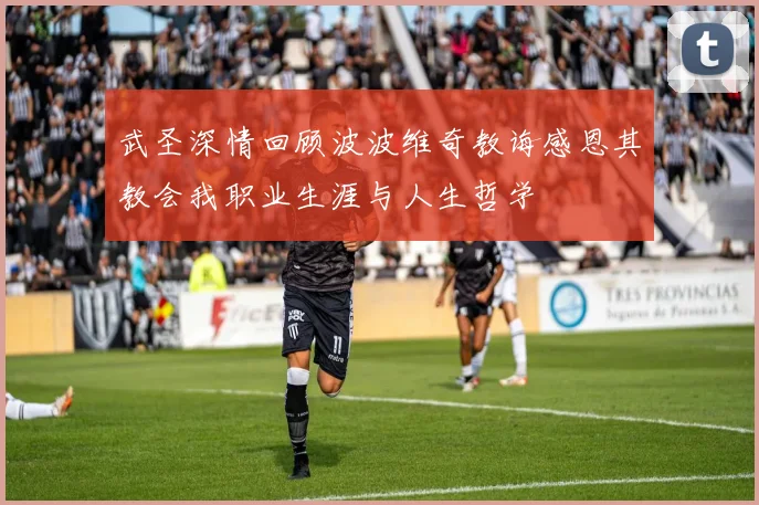武圣深情回顾波波维奇教诲感恩其教会我职业生涯与人生哲学