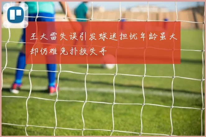 王大雷失误引发球迷担忧年龄虽大却仍难免扑救失手
