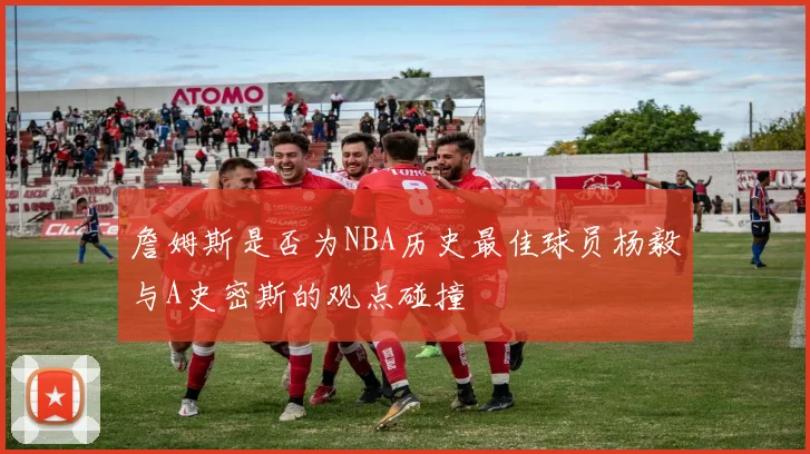 詹姆斯是否为NBA历史最佳球员杨毅与A史密斯的观点碰撞