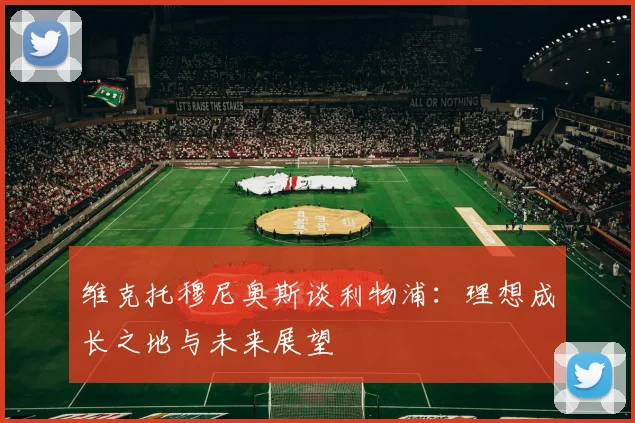维克托穆尼奥斯谈利物浦：理想成长之地与未来展望