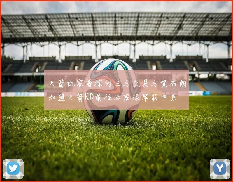 火箭凯塞曾探讨三方交易方案布朗加盟火箭KD前往活塞绿军获申京