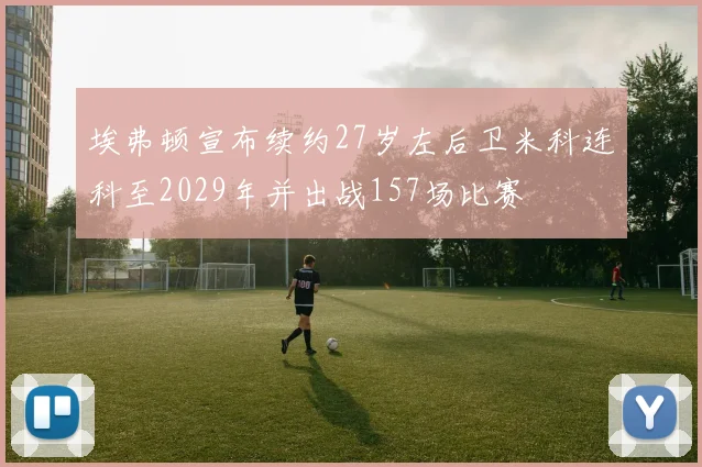 埃弗顿宣布续约27岁左后卫米科连科至2029年并出战157场比赛