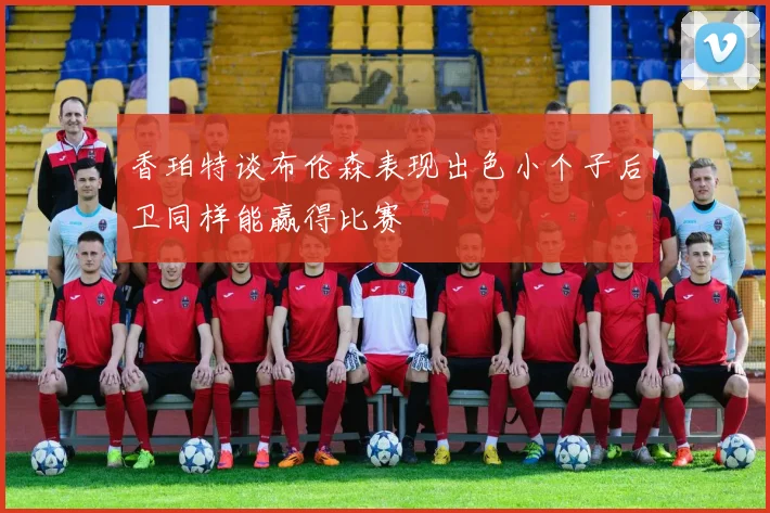 香珀特谈布伦森表现出色小个子后卫同样能赢得比赛
