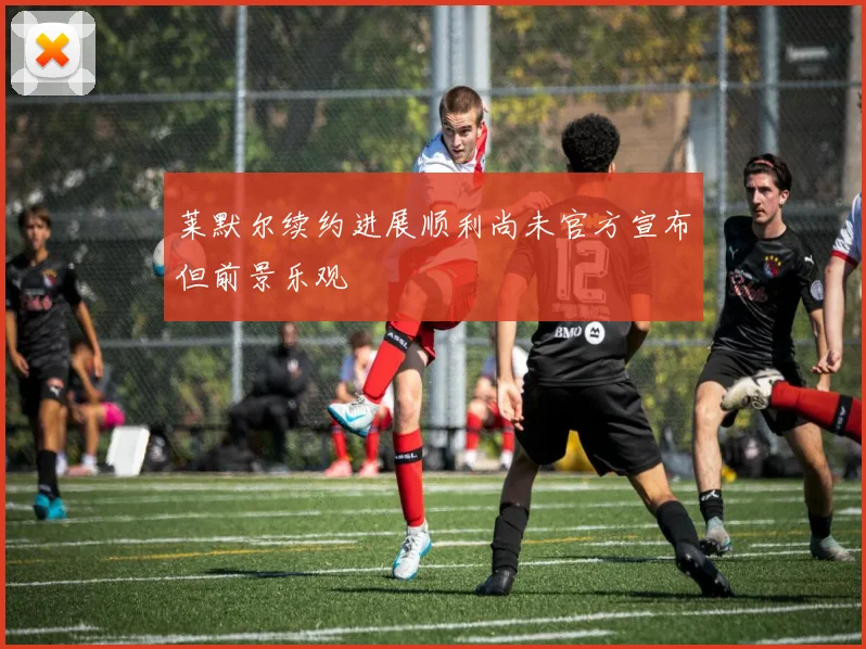 莱默尔续约进展顺利尚未官方宣布但前景乐观