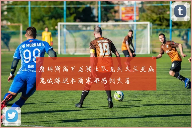 詹姆斯离开后骑士队克利夫兰变成鬼城球迷和商家都感到失落
