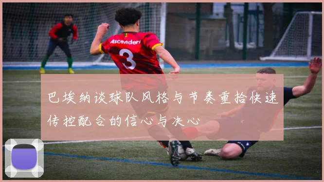 巴埃纳谈球队风格与节奏重拾快速传控配合的信心与决心