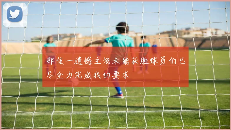 邵佳一遗憾主场未能获胜球员们已尽全力完成我的要求
