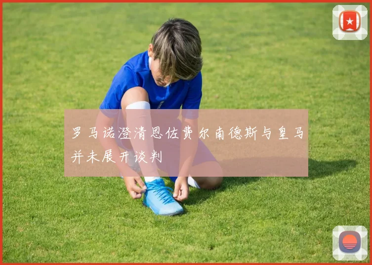 罗马诺澄清恩佐费尔南德斯与皇马并未展开谈判
