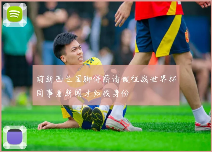前新西兰国脚停薪请假征战世界杯同事看新闻才知我身份