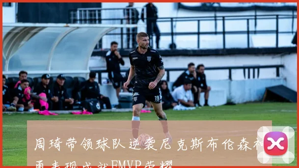 周琦带领球队逆袭尼克斯布伦森神勇表现成就FMVP荣耀