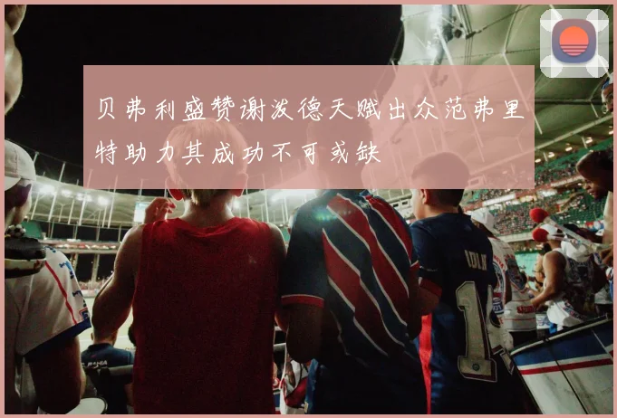 贝弗利盛赞谢泼德天赋出众范弗里特助力其成功不可或缺