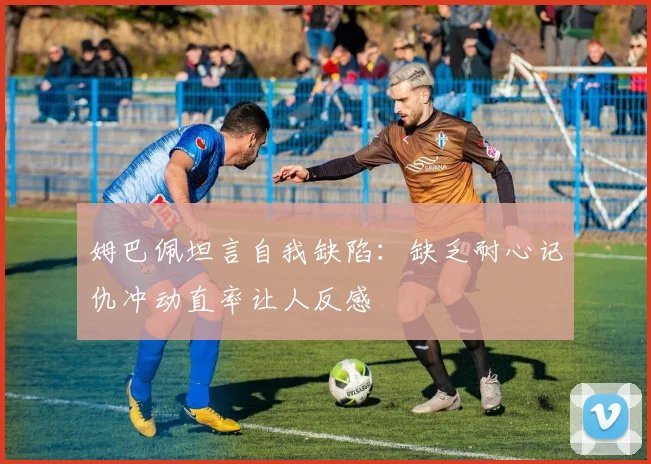姆巴佩坦言自我缺陷：缺乏耐心记仇冲动直率让人反感