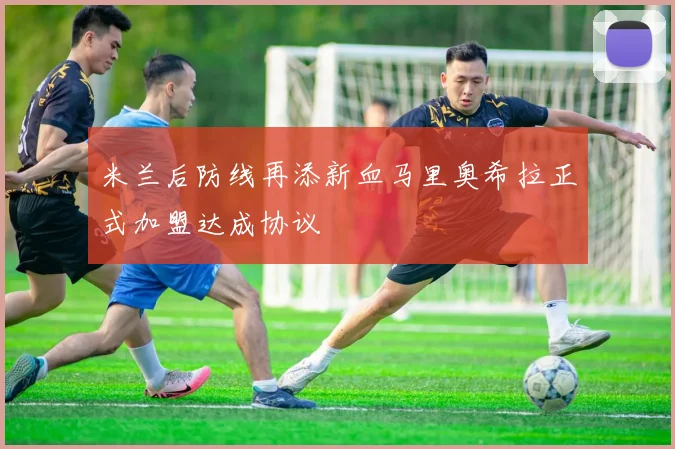 米兰后防线再添新血马里奥希拉正式加盟达成协议