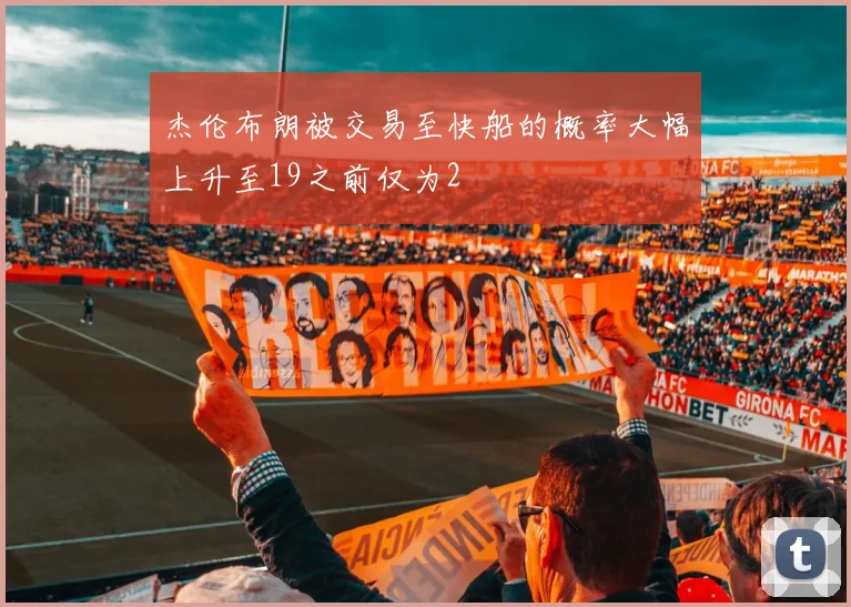 杰伦布朗被交易至快船的概率大幅上升至19之前仅为2