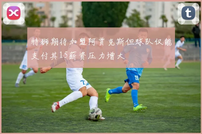 特狮期待加盟阿贾克斯但球队仅能支付其15薪资压力增大