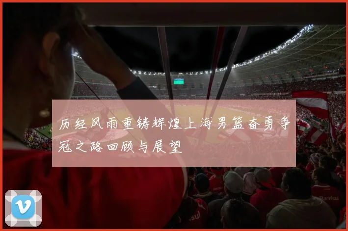历经风雨重铸辉煌上海男篮奋勇争冠之路回顾与展望