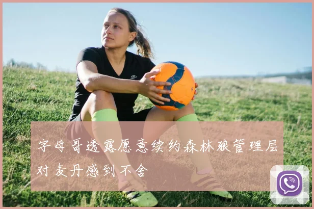 字母哥透露愿意续约森林狼管理层对麦丹感到不舍