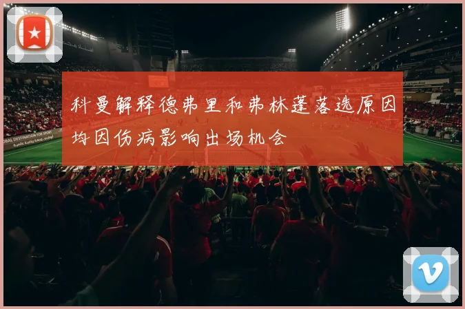 科曼解释德弗里和弗林蓬落选原因均因伤病影响出场机会
